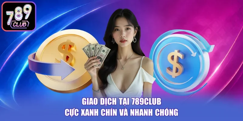 Giao dịch tại 789CLUB cực xanh chín và nhanh chóng